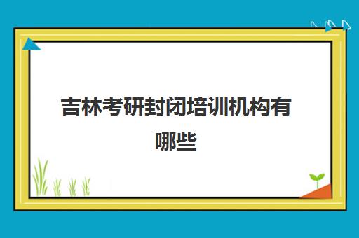 吉林考研封闭培训机构有哪些(正规考研培训机构)