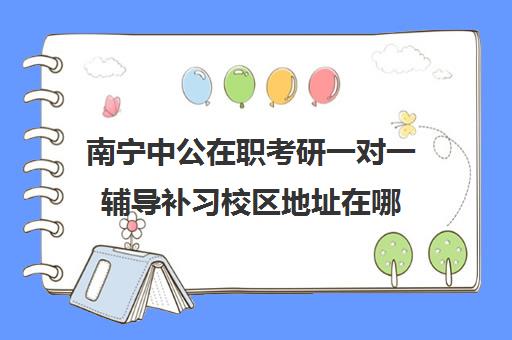 南宁中公在职考研一对一辅导补习校区地址在哪