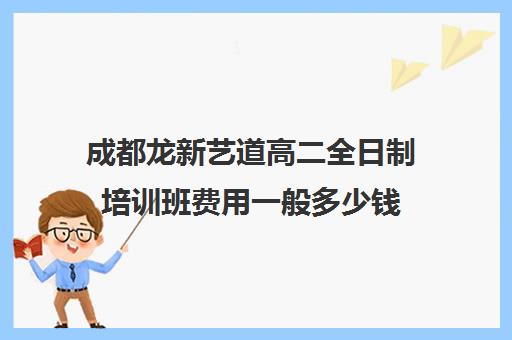 成都龙新艺道高二全日制培训班费用一般多少钱(成都艺考集训机构)