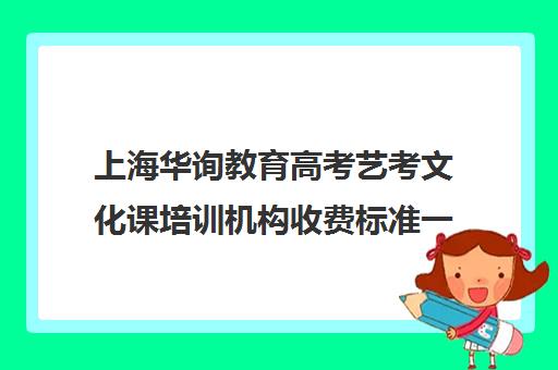 上海华询教育高考艺考文化课培训机构收费标准一览表(上海艺考通培训学校怎么样)