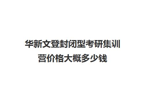 华新文登封闭型考研集训营价格大概多少钱（成都华新文登考研怎么样）