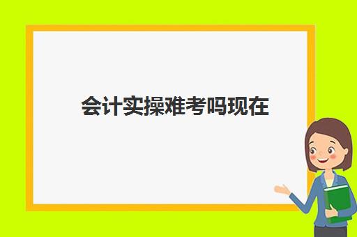 会计实操难考吗现在(零基础学会计考初级的过关率)