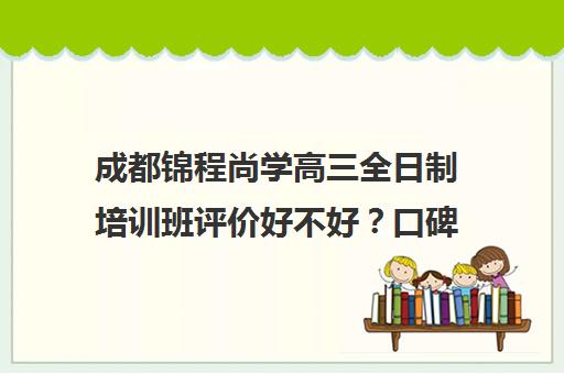 成都锦程尚学高三全日制培训班评价好不好？口碑如何？(成都高三全日制冲刺班哪里好)