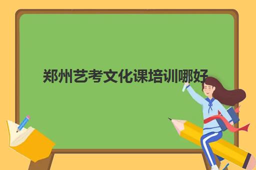 郑州艺考文化课培训哪好(郑州艺考前10名学校)