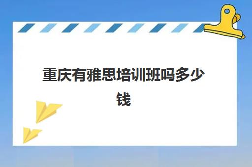 重庆有雅思培训班吗多少钱(重庆雅思考试时间和费用地点2024)