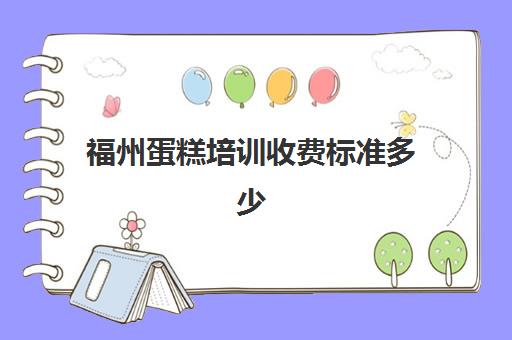 福州蛋糕培训收费标准多少(福州哪里学烘焙最好)