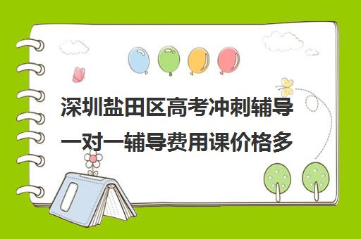 深圳盐田区高考冲刺辅导一对一辅导费用课价格多少钱(深圳高中补课机构排名)