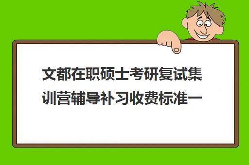 文都在职硕士考研复试集训营辅导补习收费标准一览表