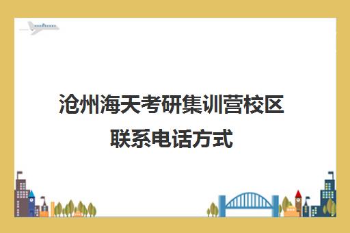 沧州海天考研集训营校区联系电话方式（志翔海天考研班怎么样）