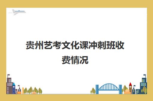 贵州艺考文化课冲刺班收费情况(艺考多少分能上一本)