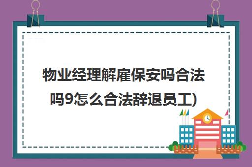 物业经理解雇保安吗合法吗9怎么合法辞退员工)