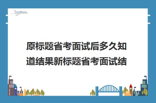 原标题省考面试后多久知道结果新标题省考面试结果公布时间