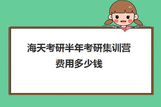 海天考研半年考研集训营费用多少钱（凯程考研集训营多少钱）