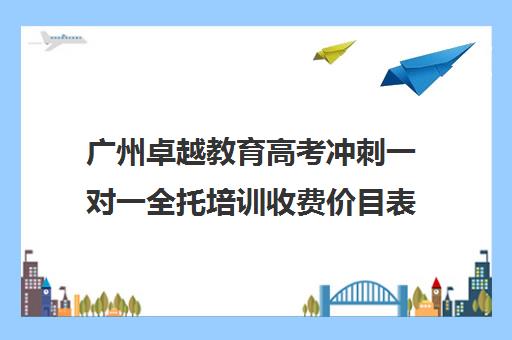 广州卓越教育高考冲刺一对一全托培训收费价目表(卓越高考复读多少钱一年)