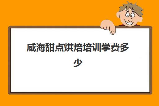 威海甜点烘焙培训学费多少(威海哪里有学做蛋糕的地方)