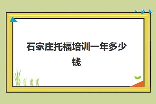 石家庄托福培训一年多少钱(托福培训班价格一般多少)