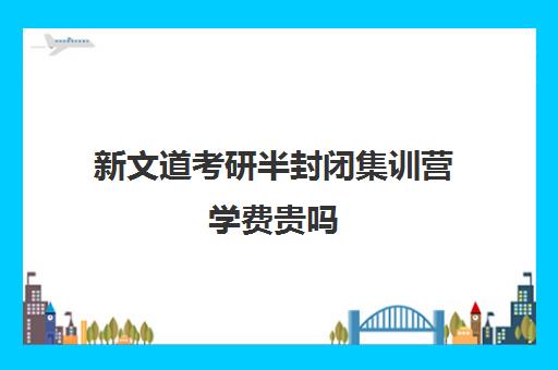 新文道考研半封闭集训营学费贵吗（新文道考研收费多少）