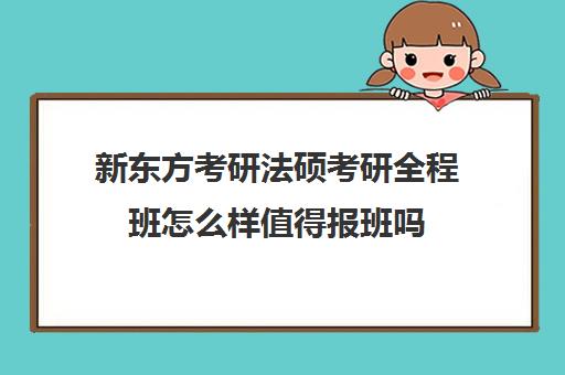 新东方考研法硕考研全程班怎么样值得报班吗(新东方考研班收费价格表)