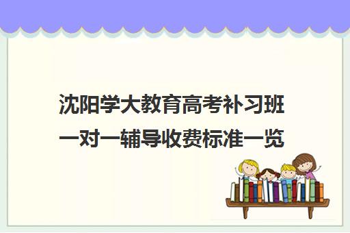 沈阳学大教育高考补习班一对一辅导收费标准一览表