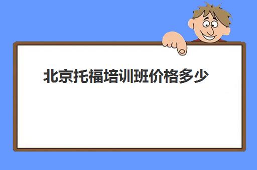 北京托福培训班价格多少(托福课程培训班哪里好)