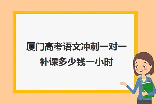 厦门高考语文冲刺一对一补课多少钱一小时(厦门最好的补课机构排名)