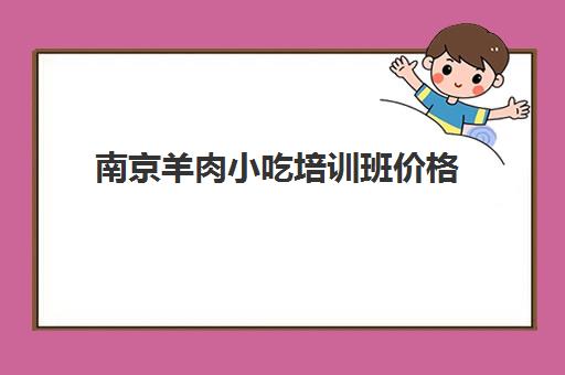 南京羊肉小吃培训班价格(南京吃羊肉最好的地方)