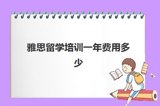 雅思留学培训一年费用多少(雅思培训费用大概要多少钱?)