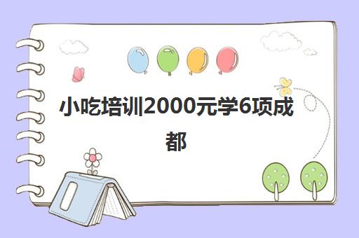 小吃培训2000元学6项成都(成都十大小吃培训学校)