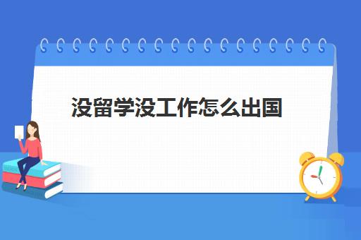 没留学没工作怎么出国(没有学历可以留学吗)