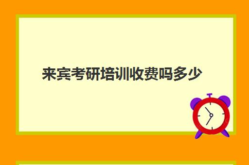 来宾考研培训收费吗多少(广西考研需要多少报名费)