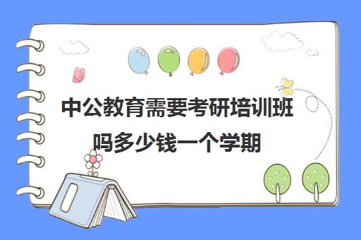 中公教育需要考研培训班吗多少钱一个学期(中公考研培训收费标准)