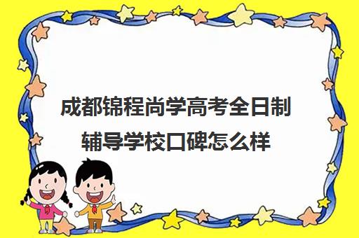 成都锦程尚学高考全日制辅导学校口碑怎么样(成都高三全日制冲刺班哪里好)