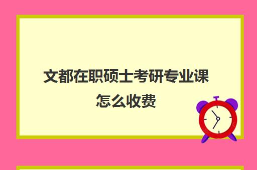 文都在职硕士考研专业课怎么收费（文都考研线上课程怎么样）