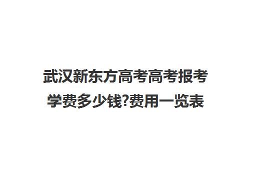 武汉新东方高考高考报考学费多少钱?费用一览表(武汉高三全日制的培训机构有哪些)