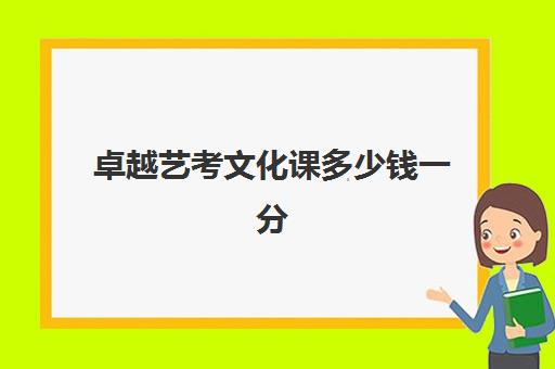 卓越艺考文化课多少钱一分(艺考学校排行榜及分数线)