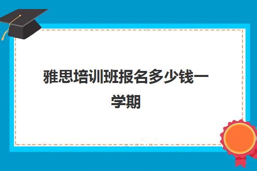 雅思培训班报名多少钱一学期(目前线上雅思培训机构)