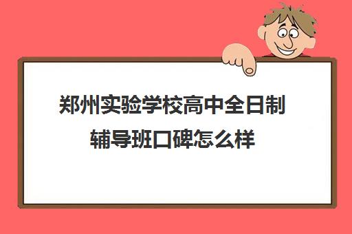 郑州实验学校高中全日制辅导班口碑怎么样(高三全日制补课机构)