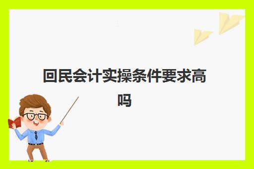 回民会计实操条件要求高吗(学财会需要什么学历)