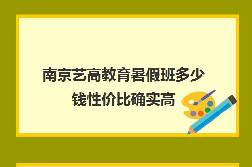 南京艺高教育暑假班多少钱性价比确实高（艺考培训机构收费）