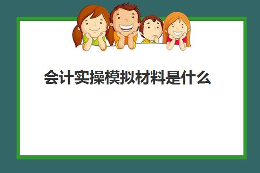 会计实操模拟材料是什么(会计手工模拟实训内容及过程)