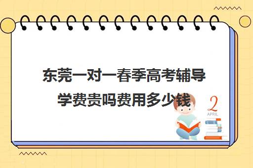 东莞一对一春季高考辅导学费贵吗费用多少钱(东莞补课哪个机构比较好)