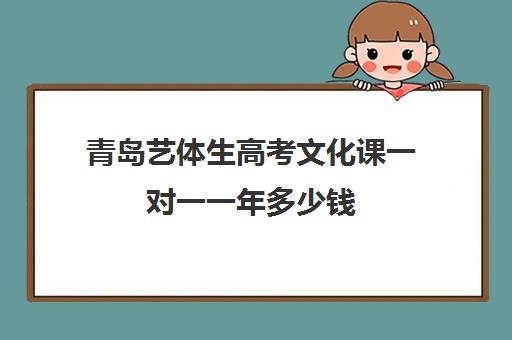 青岛艺体生高考文化课一对一一年多少钱(高三艺考生文化课集训多少钱)