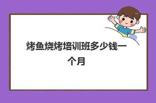 烤鱼烧烤培训班多少钱一个月(学烧烤多少钱学费)