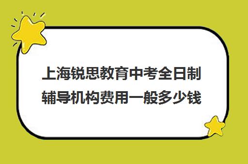 上海锐思教育中考全日制辅导机构费用一般多少钱（上海全日制专升本辅导机构）