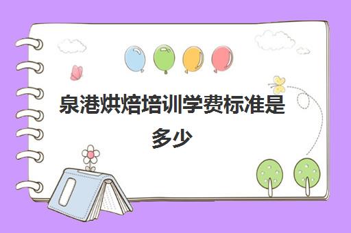 泉港烘焙培训学费标准是多少(烘焙中工的标准是什么)