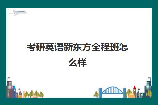 考研英语新东方全程班怎么样(新东方考研复试辅导班)