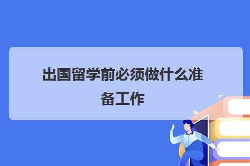 出国留学前必须做什么准备工作(出国留学应该如何准备)