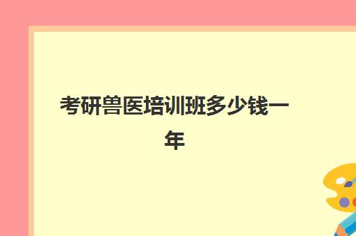 考研兽医培训班多少钱一年(兽医考研学校排名)