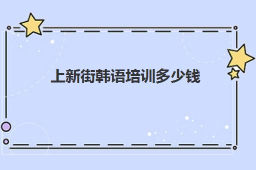 上新街韩语培训多少钱(学韩语有必要报班吗)