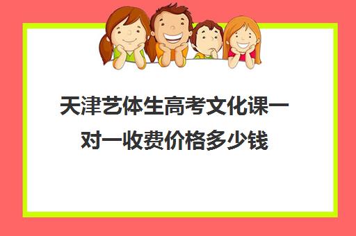 天津艺体生高考文化课一对一收费价格多少钱(天津艺考生有优势吗)